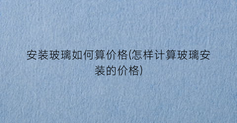 安装玻璃如何算价格(怎样计算玻璃安装的价格)