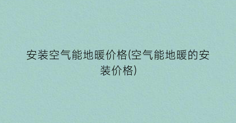 安装空气能地暖价格(空气能地暖的安装价格)