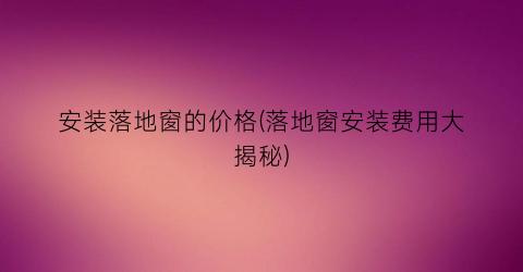 安装落地窗的价格(落地窗安装费用大揭秘)