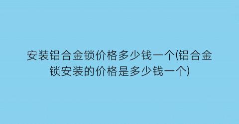 安装铝合金锁价格多少钱一个(铝合金锁安装的价格是多少钱一个)