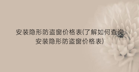 安装隐形防盗窗价格表(了解如何查询安装隐形防盗窗价格表)