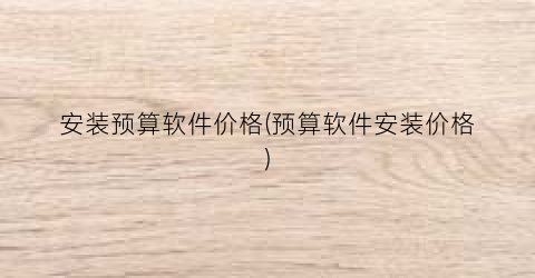 安装预算软件价格(预算软件安装价格)