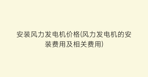 安装风力发电机价格(风力发电机的安装费用及相关费用)
