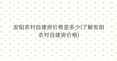 安阳农村自建房价格是多少(了解安阳农村自建房价格)