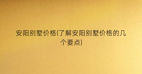 安阳别墅价格(了解安阳别墅价格的几个要点)