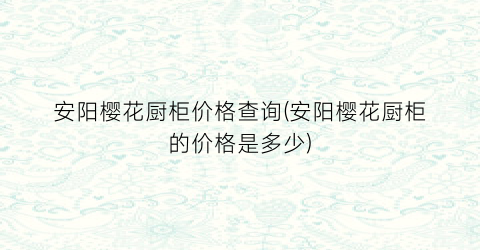 “安阳樱花厨柜价格查询(安阳樱花厨柜的价格是多少)