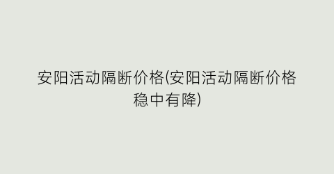 安阳活动隔断价格(安阳活动隔断价格稳中有降)