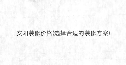 安阳装修价格(选择合适的装修方案)
