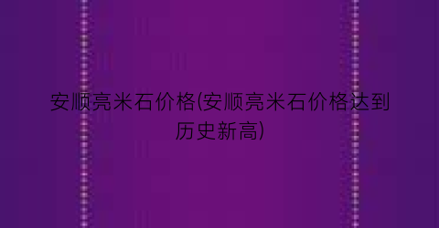 安顺亮米石价格(安顺亮米石价格达到历史新高)