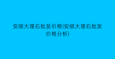 安顺大理石批发价格(安顺大理石批发价格分析)