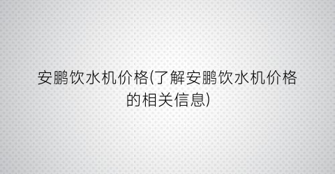 安鹏饮水机价格(了解安鹏饮水机价格的相关信息)