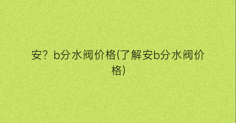 “安？b分水阀价格(了解安b分水阀价格)