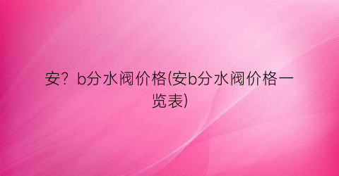 “安？b分水阀价格(安b分水阀价格一览表)