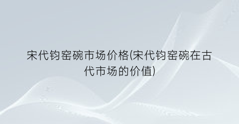 宋代钧窑碗市场价格(宋代钧窑碗在古代市场的价值)