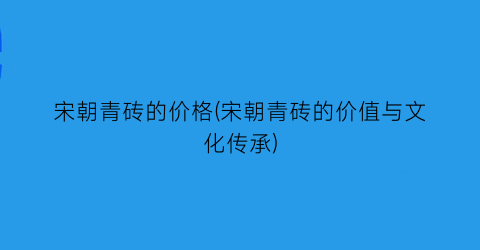 宋朝青砖的价格(宋朝青砖的价值与文化传承)