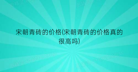 宋朝青砖的价格(宋朝青砖的价格真的很高吗)