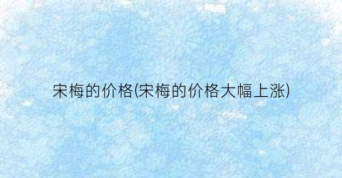 宋梅的价格(宋梅的价格大幅上涨)