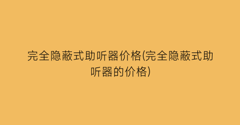 完全隐蔽式助听器价格(完全隐蔽式助听器的价格)