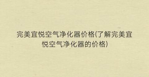 完美宜悦空气净化器价格(了解完美宜悦空气净化器的价格)