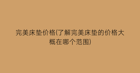 完美床垫价格(了解完美床垫的价格大概在哪个范围)