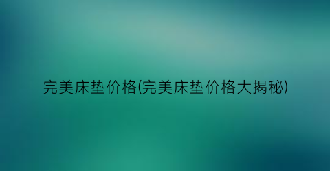 完美床垫价格(完美床垫价格大揭秘)