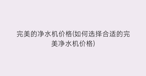 完美的净水机价格(如何选择合适的完美净水机价格)
