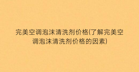 完美空调泡沫清洗剂价格(了解完美空调泡沫清洗剂价格的因素)
