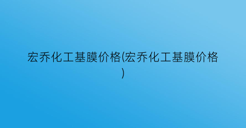 宏乔化工基膜价格(宏乔化工基膜价格)