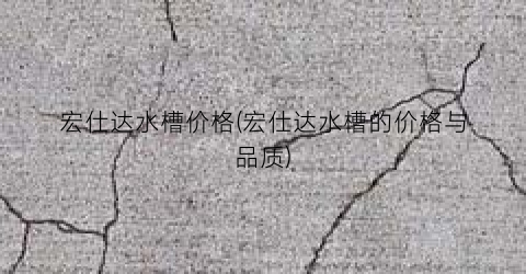 宏仕达水槽价格(宏仕达水槽的价格与品质)