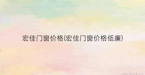 宏佳门窗价格(宏佳门窗价格低廉)