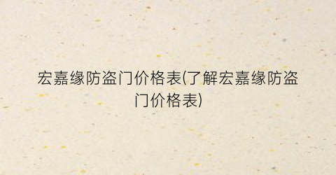 “宏嘉缘防盗门价格表(了解宏嘉缘防盗门价格表)