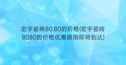 宏宇瓷砖80.80的价格(宏宇瓷砖8080的价格优惠期限即将到达)