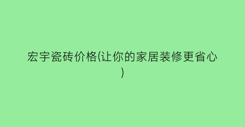 宏宇瓷砖价格(让你的家居装修更省心)