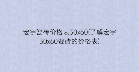 宏宇瓷砖价格表30x60(了解宏宇30x60瓷砖的价格表)