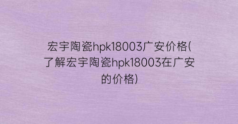 宏宇陶瓷hpk18003广安价格(了解宏宇陶瓷hpk18003在广安的价格)