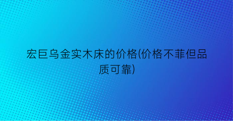 宏巨乌金实木床的价格(价格不菲但品质可靠)