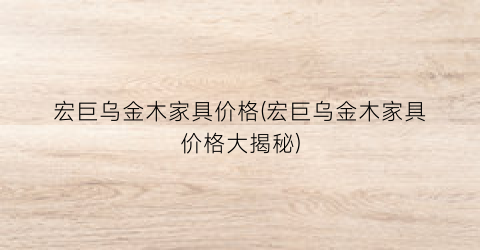 宏巨乌金木家具价格(宏巨乌金木家具价格大揭秘)