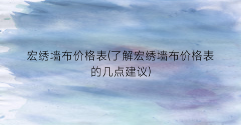 宏绣墙布价格表(了解宏绣墙布价格表的几点建议)