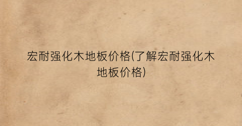 宏耐强化木地板价格(了解宏耐强化木地板价格)