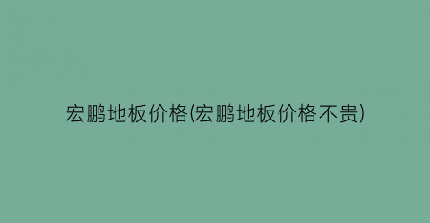 宏鹏地板价格(宏鹏地板价格不贵)