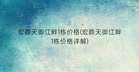 宏鼎天御江畔1栋价格(宏鼎天御江畔1栋价格详解)