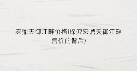 宏鼎天御江畔价格(探究宏鼎天御江畔售价的背后)