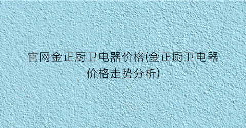 官网金正厨卫电器价格(金正厨卫电器价格走势分析)