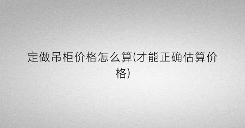 定做吊柜价格怎么算(才能正确估算价格)