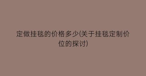 定做挂毯的价格多少(关于挂毯定制价位的探讨)