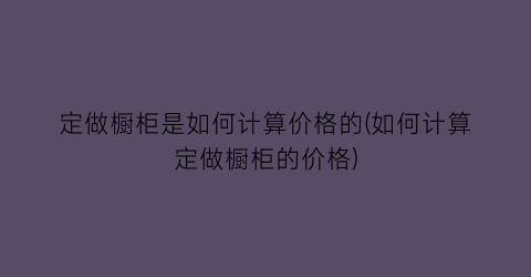 定做橱柜是如何计算价格的(如何计算定做橱柜的价格)