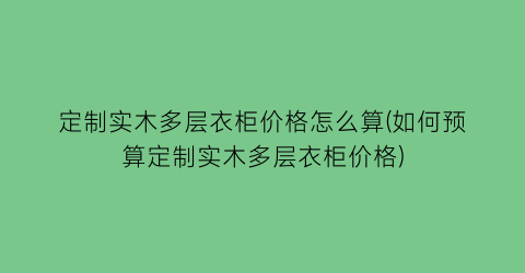 定制实木多层衣柜价格怎么算(如何预算定制实木多层衣柜价格)