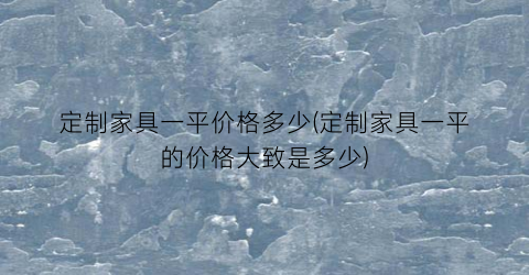 “定制家具一平价格多少(定制家具一平的价格大致是多少)