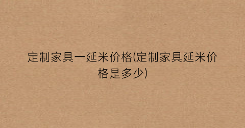 定制家具一延米价格(定制家具延米价格是多少)