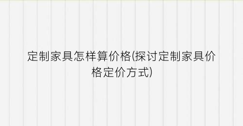 定制家具怎样算价格(探讨定制家具价格定价方式)